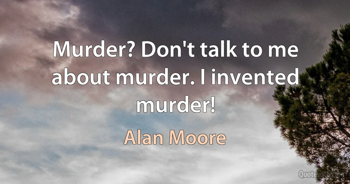 Murder? Don't talk to me about murder. I invented murder! (Alan Moore)