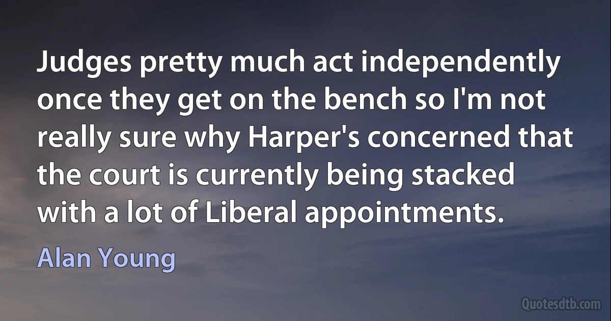 Judges pretty much act independently once they get on the bench so I'm not really sure why Harper's concerned that the court is currently being stacked with a lot of Liberal appointments. (Alan Young)