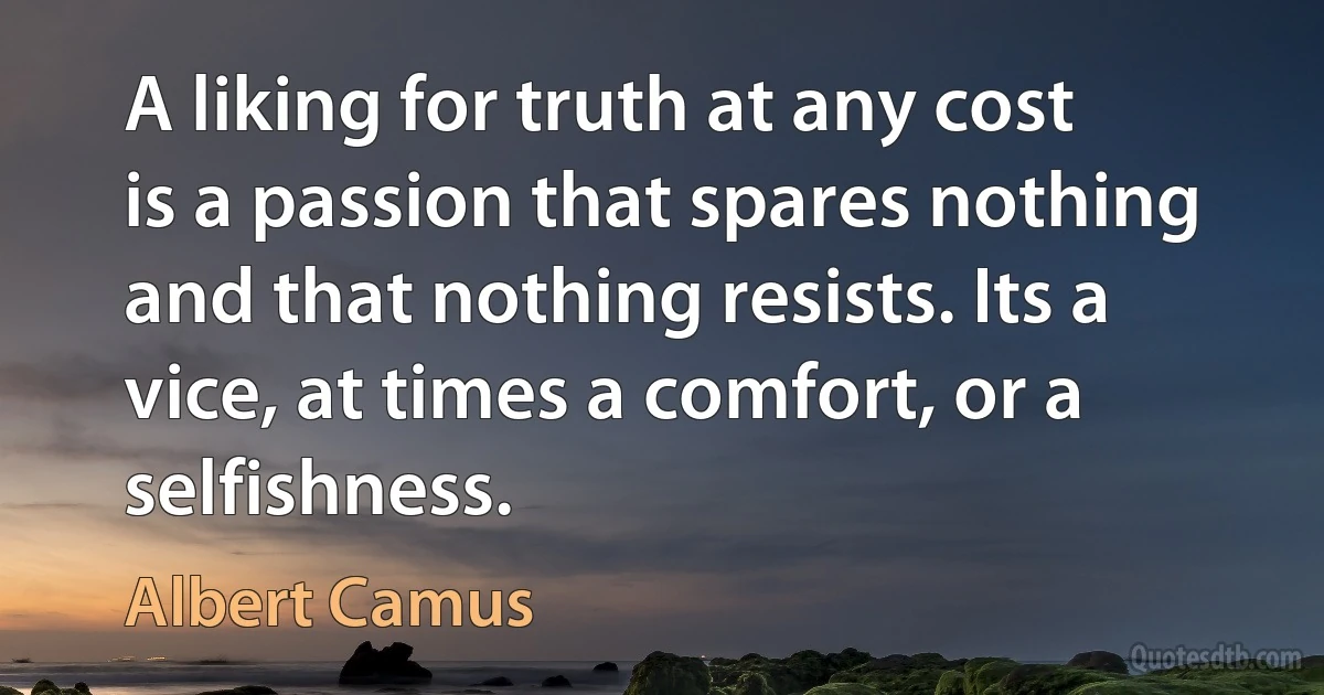 A liking for truth at any cost is a passion that spares nothing and that nothing resists. Its a vice, at times a comfort, or a selfishness. (Albert Camus)