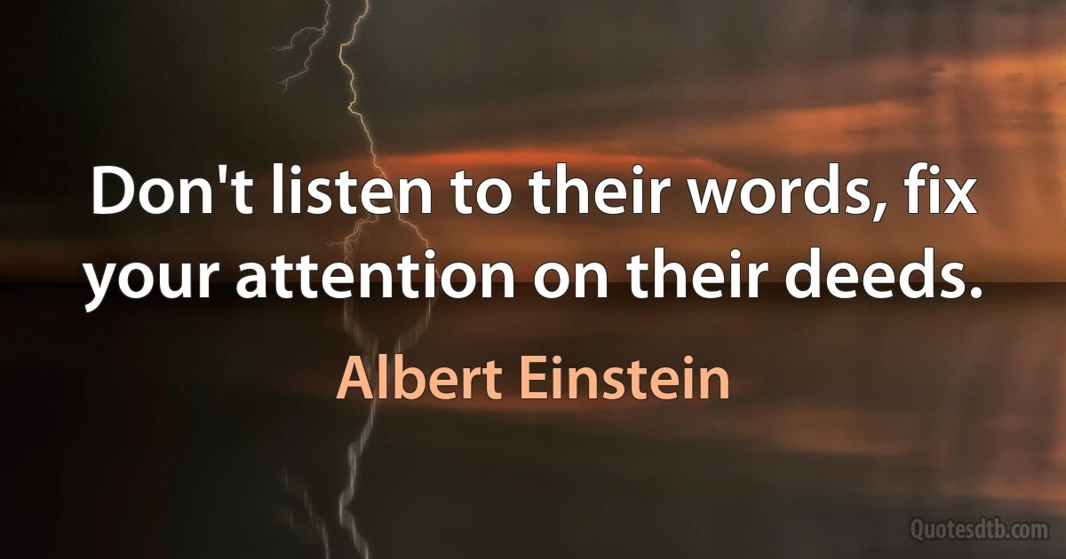 Don't listen to their words, fix your attention on their deeds. (Albert Einstein)