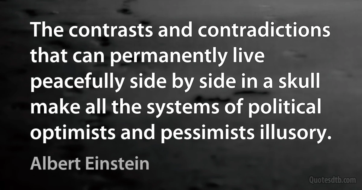 The contrasts and contradictions that can permanently live peacefully side by side in a skull make all the systems of political optimists and pessimists illusory. (Albert Einstein)