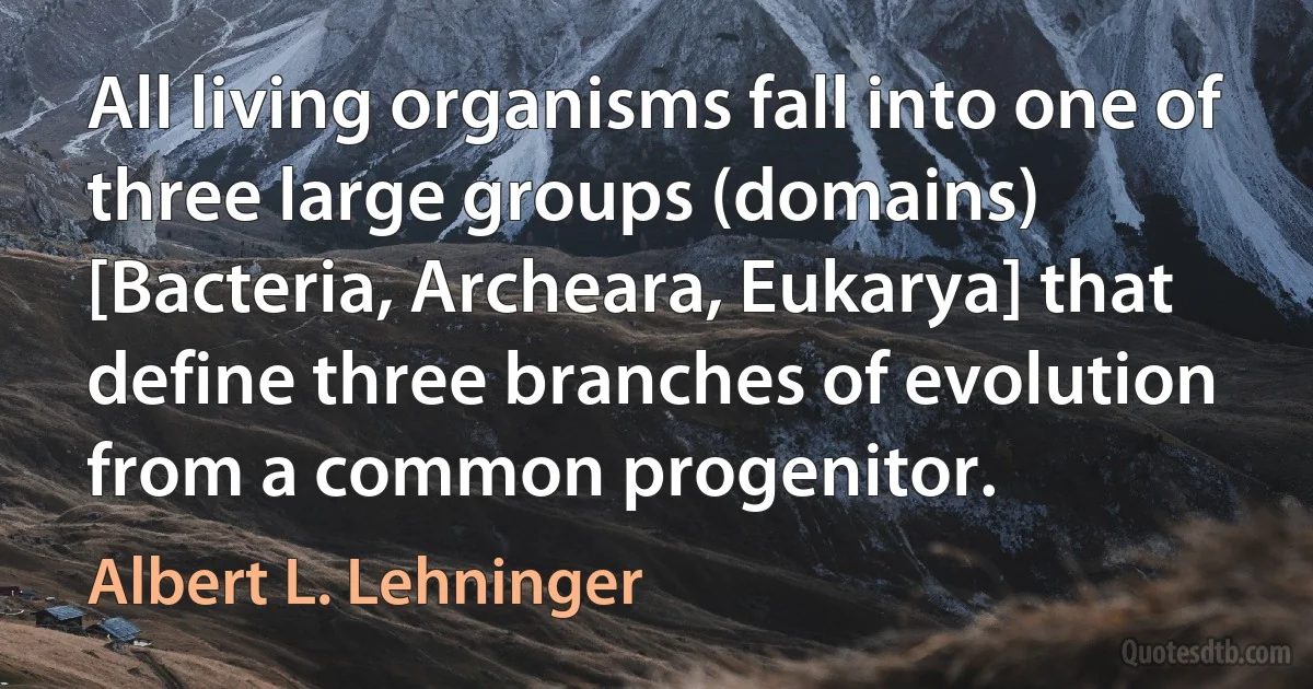 All living organisms fall into one of three large groups (domains) [Bacteria, Archeara, Eukarya] that define three branches of evolution from a common progenitor. (Albert L. Lehninger)