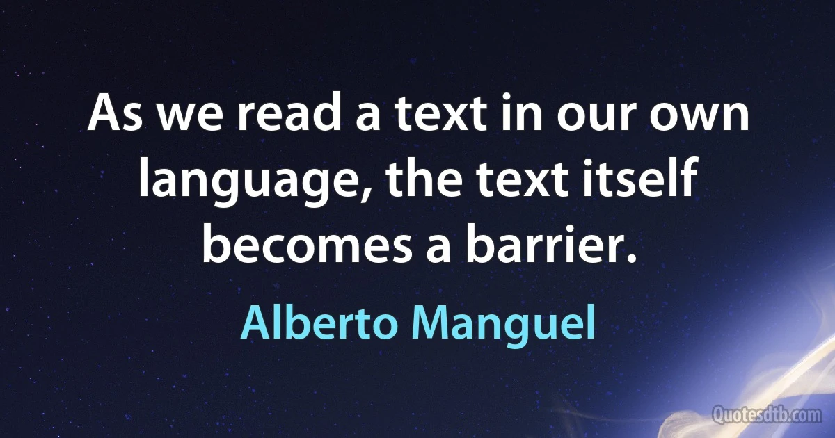 As we read a text in our own language, the text itself becomes a barrier. (Alberto Manguel)