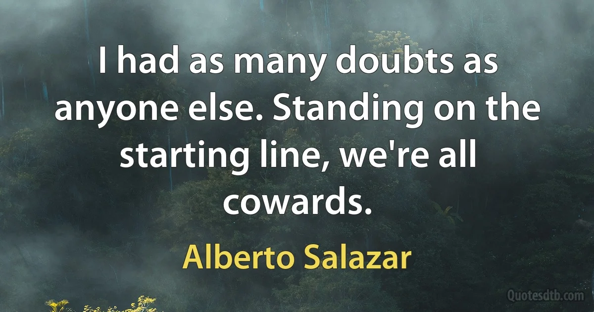 I had as many doubts as anyone else. Standing on the starting line, we're all cowards. (Alberto Salazar)