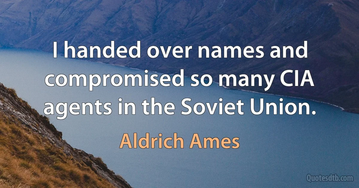 I handed over names and compromised so many CIA agents in the Soviet Union. (Aldrich Ames)