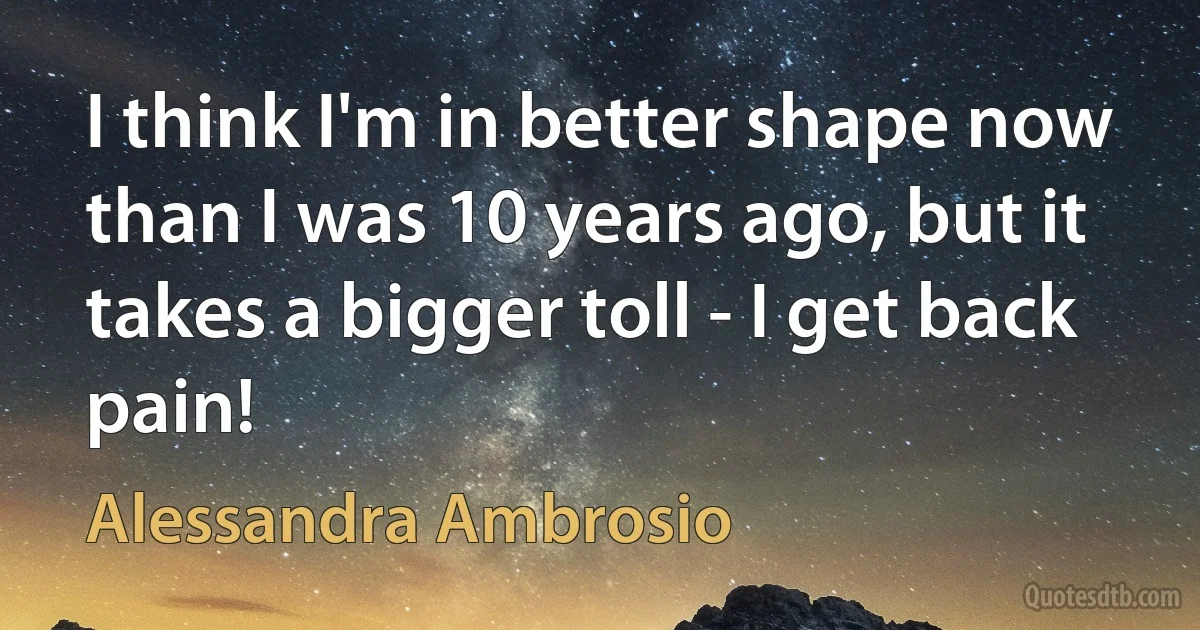 I think I'm in better shape now than I was 10 years ago, but it takes a bigger toll - I get back pain! (Alessandra Ambrosio)