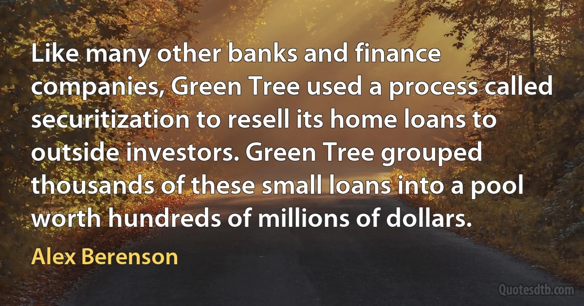 Like many other banks and finance companies, Green Tree used a process called securitization to resell its home loans to outside investors. Green Tree grouped thousands of these small loans into a pool worth hundreds of millions of dollars. (Alex Berenson)