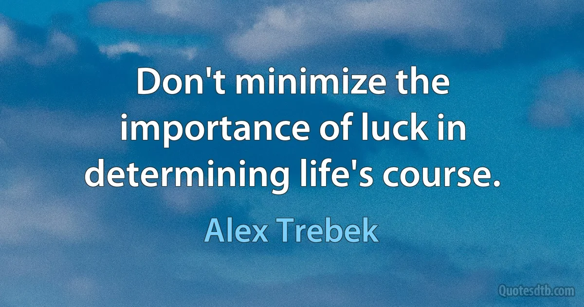 Don't minimize the importance of luck in determining life's course. (Alex Trebek)