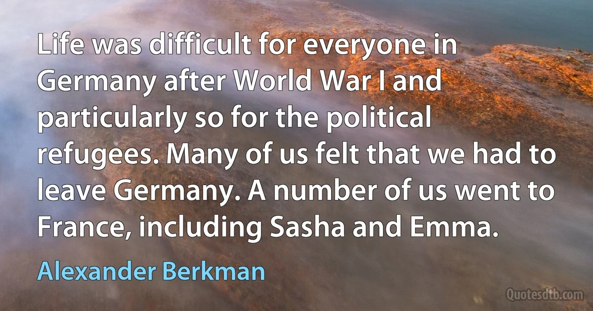 Life was difficult for everyone in Germany after World War I and particularly so for the political refugees. Many of us felt that we had to leave Germany. A number of us went to France, including Sasha and Emma. (Alexander Berkman)