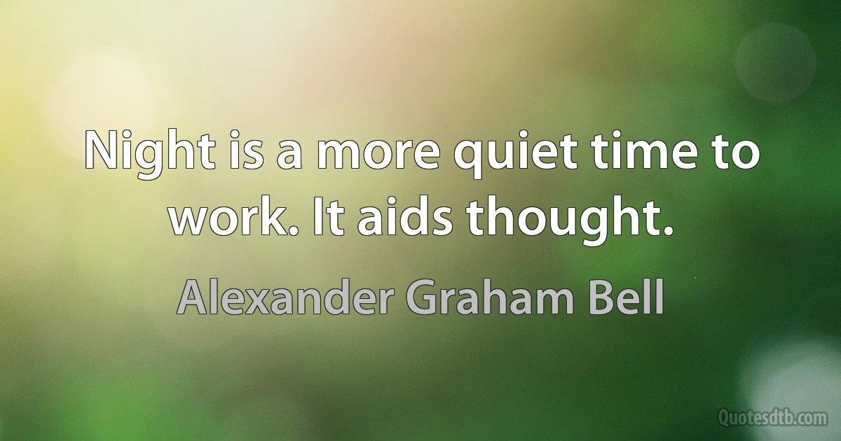 Night is a more quiet time to work. It aids thought. (Alexander Graham Bell)