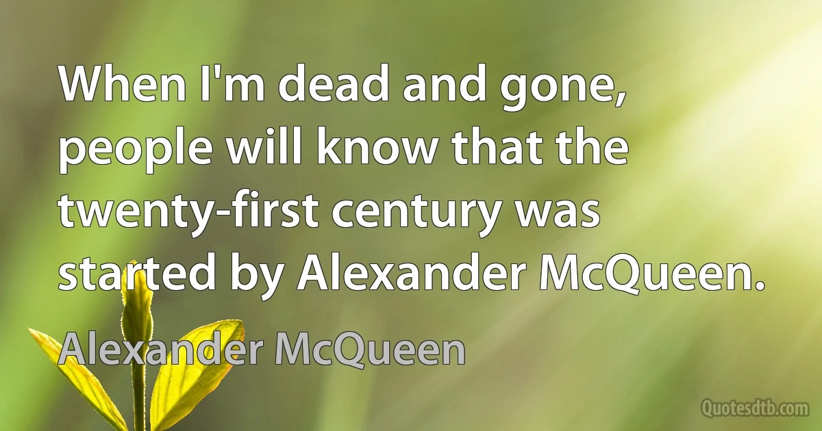 When I'm dead and gone, people will know that the twenty-first century was started by Alexander McQueen. (Alexander McQueen)