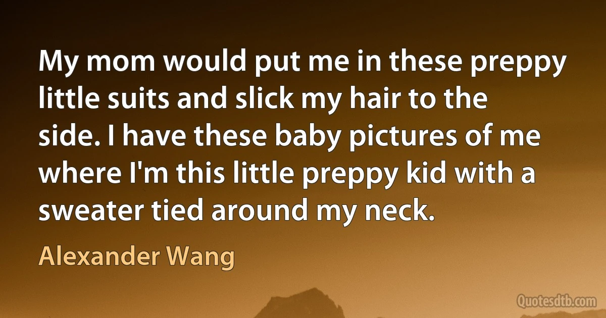 My mom would put me in these preppy little suits and slick my hair to the side. I have these baby pictures of me where I'm this little preppy kid with a sweater tied around my neck. (Alexander Wang)