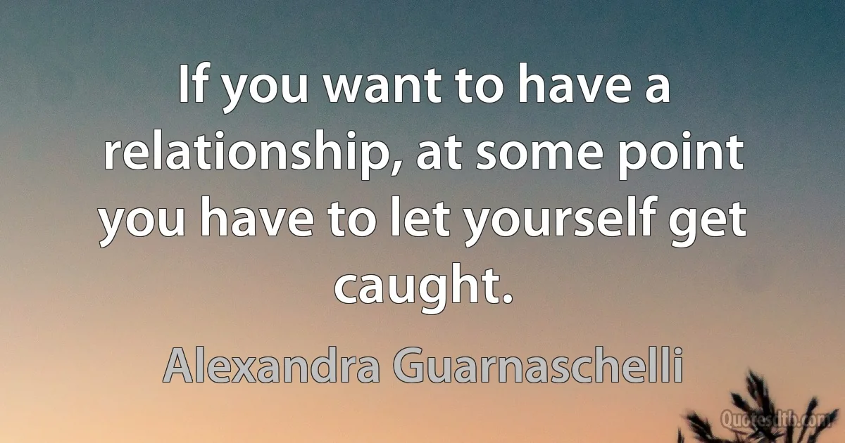 If you want to have a relationship, at some point you have to let yourself get caught. (Alexandra Guarnaschelli)