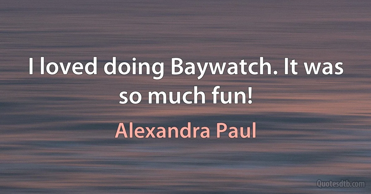 I loved doing Baywatch. It was so much fun! (Alexandra Paul)