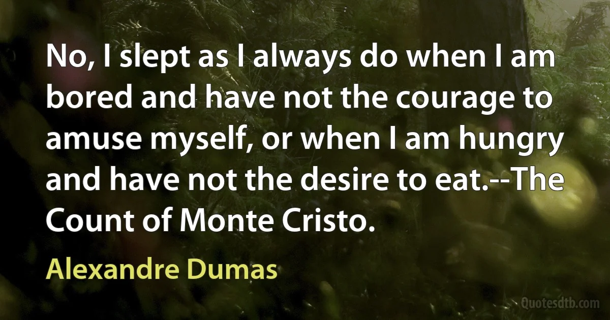 No, I slept as I always do when I am bored and have not the courage to amuse myself, or when I am hungry and have not the desire to eat.--The Count of Monte Cristo. (Alexandre Dumas)