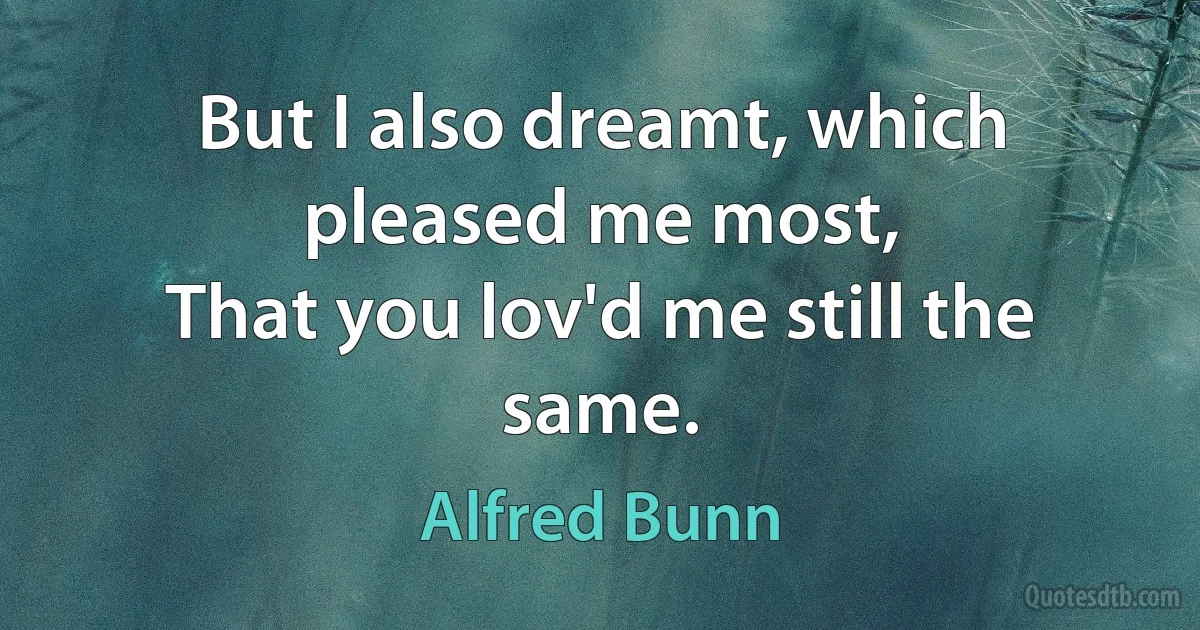 But I also dreamt, which pleased me most,
That you lov'd me still the same. (Alfred Bunn)