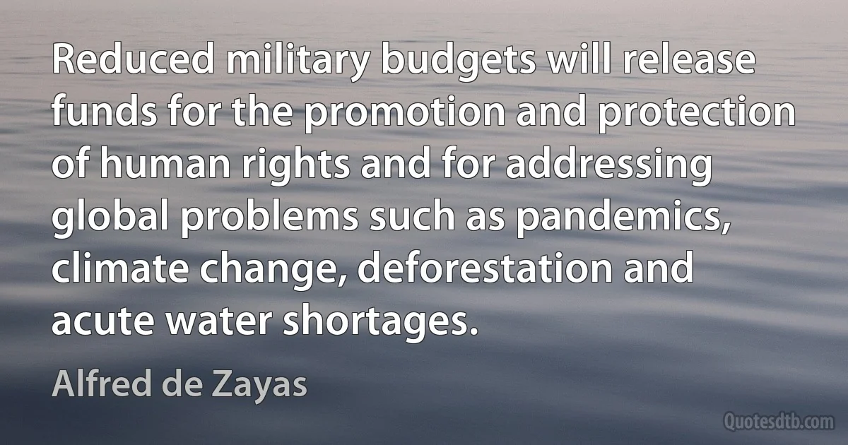 Reduced military budgets will release funds for the promotion and protection of human rights and for addressing global problems such as pandemics, climate change, deforestation and acute water shortages. (Alfred de Zayas)