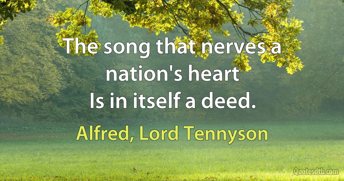 The song that nerves a nation's heart
Is in itself a deed. (Alfred, Lord Tennyson)