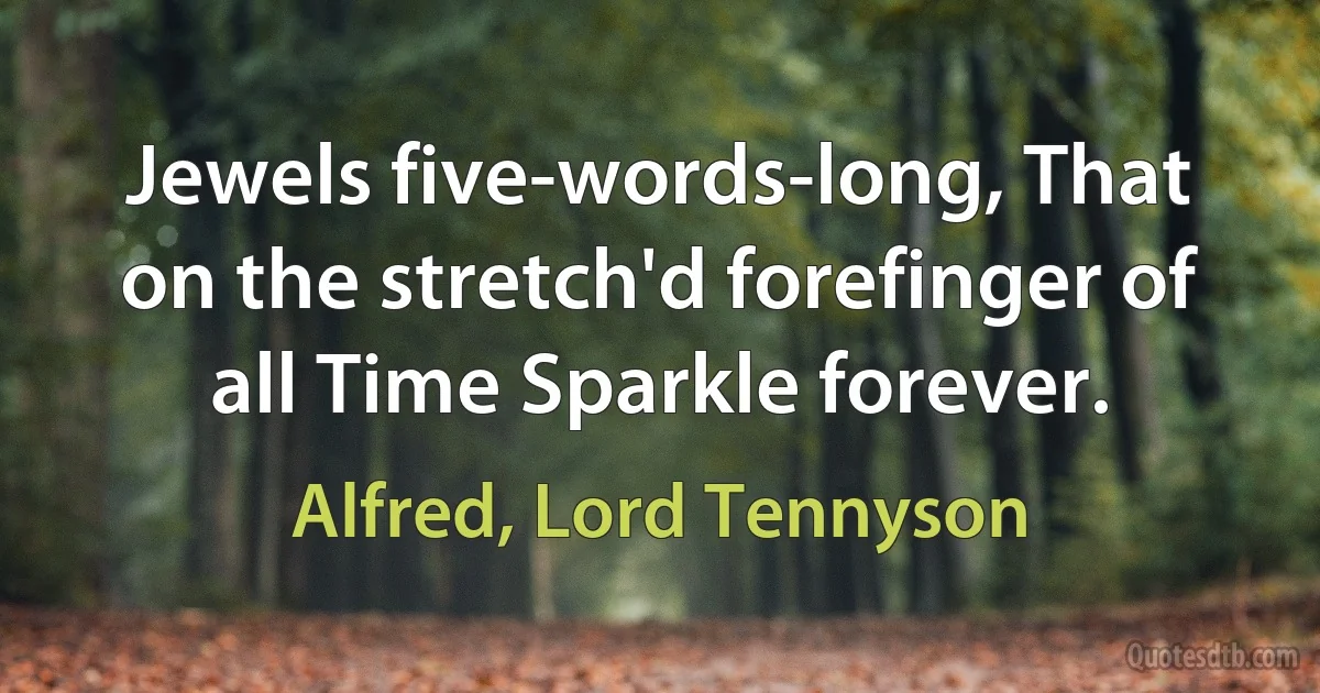 Jewels five-words-long, That on the stretch'd forefinger of all Time Sparkle forever. (Alfred, Lord Tennyson)