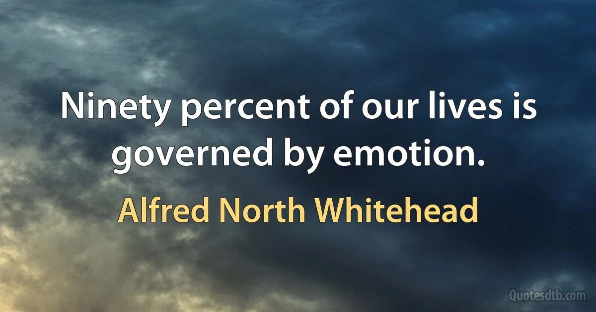 Ninety percent of our lives is governed by emotion. (Alfred North Whitehead)