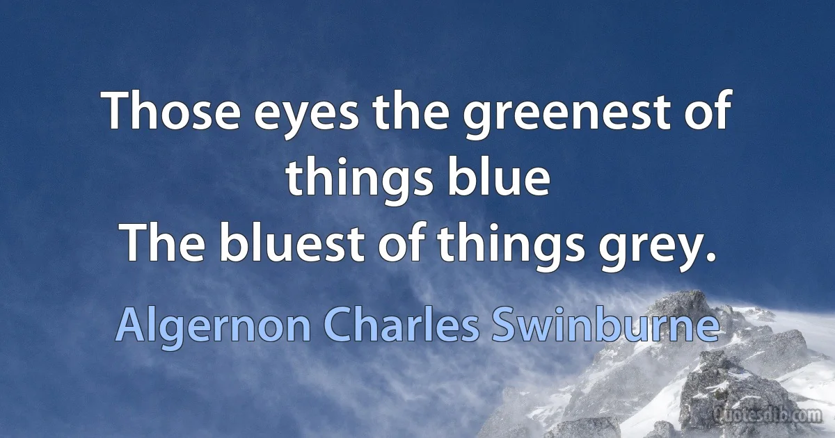 Those eyes the greenest of things blue
The bluest of things grey. (Algernon Charles Swinburne)