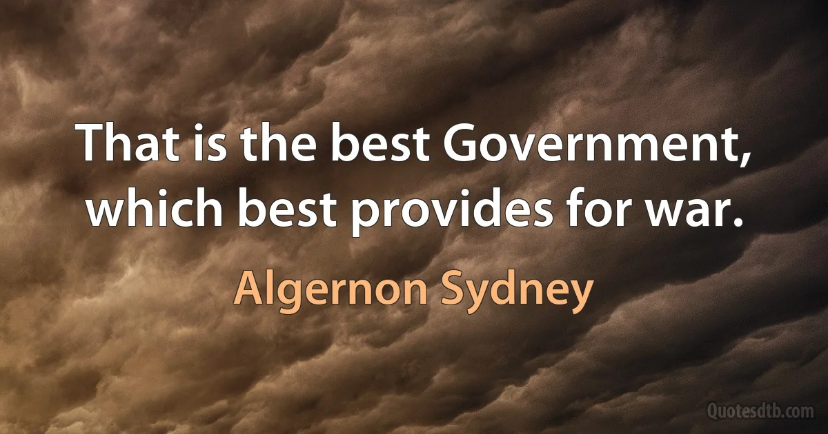 That is the best Government, which best provides for war. (Algernon Sydney)