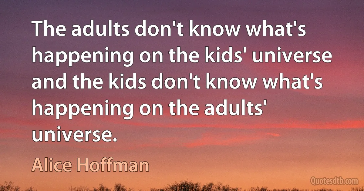 The adults don't know what's happening on the kids' universe and the kids don't know what's happening on the adults' universe. (Alice Hoffman)