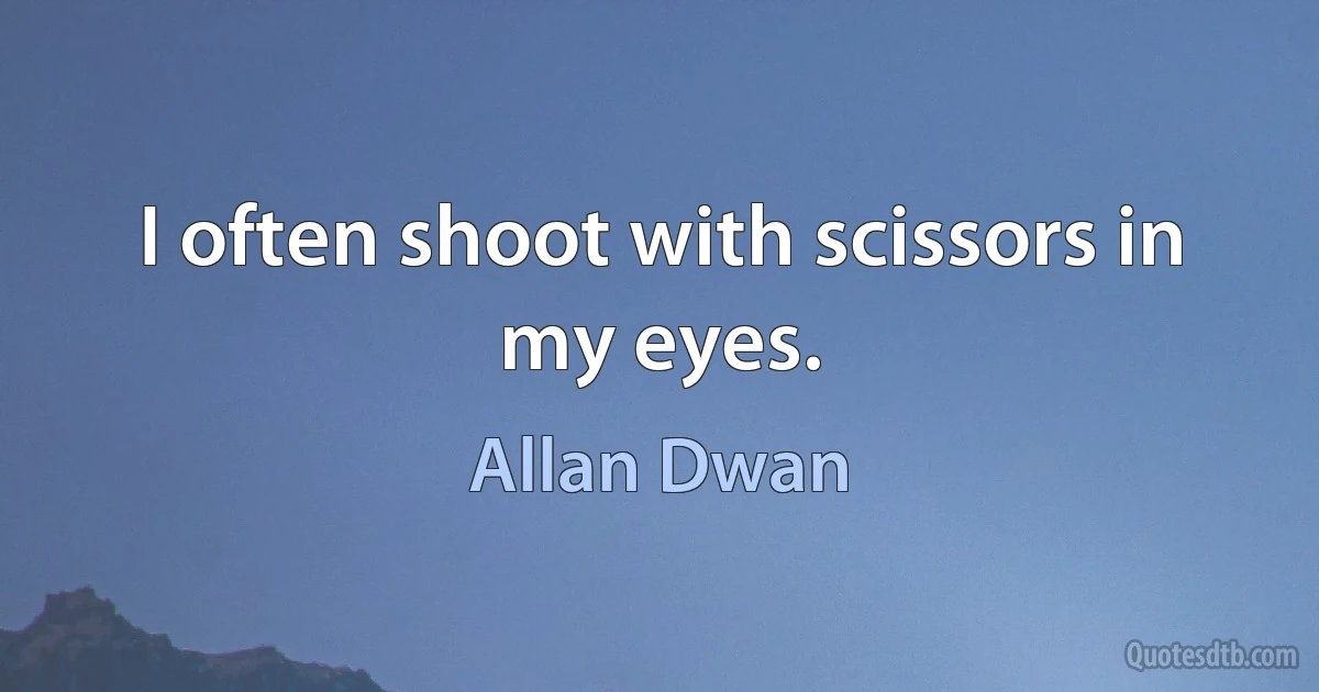 I often shoot with scissors in my eyes. (Allan Dwan)