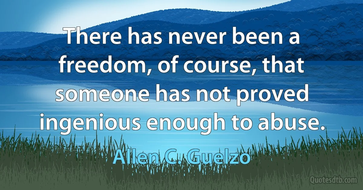 There has never been a freedom, of course, that someone has not proved ingenious enough to abuse. (Allen C. Guelzo)