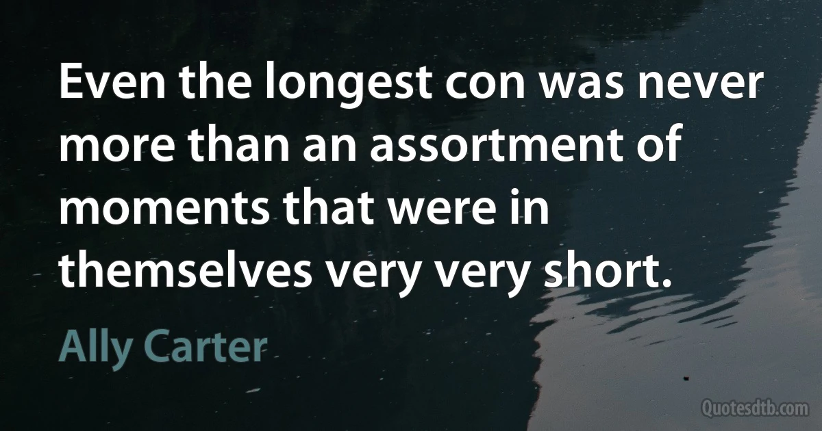 Even the longest con was never more than an assortment of moments that were in themselves very very short. (Ally Carter)