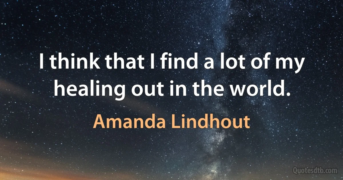 I think that I find a lot of my healing out in the world. (Amanda Lindhout)