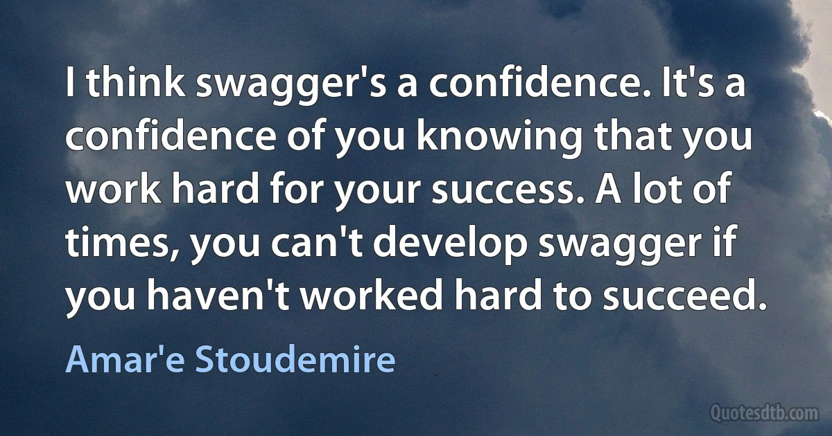 I think swagger's a confidence. It's a confidence of you knowing that you work hard for your success. A lot of times, you can't develop swagger if you haven't worked hard to succeed. (Amar'e Stoudemire)