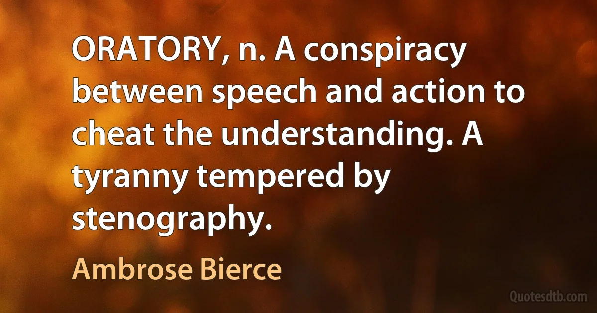 ORATORY, n. A conspiracy between speech and action to cheat the understanding. A tyranny tempered by stenography. (Ambrose Bierce)