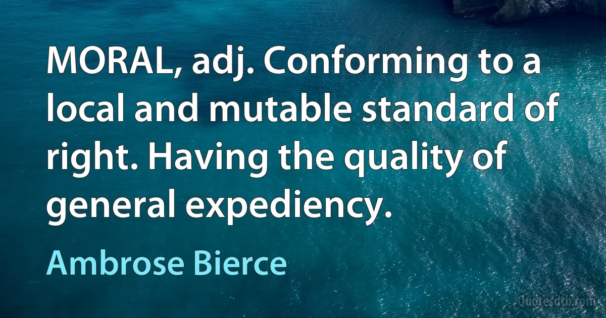 MORAL, adj. Conforming to a local and mutable standard of right. Having the quality of general expediency. (Ambrose Bierce)