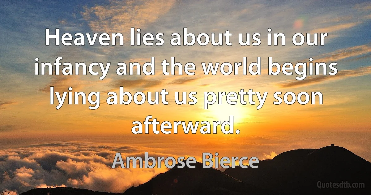 Heaven lies about us in our infancy and the world begins lying about us pretty soon afterward. (Ambrose Bierce)