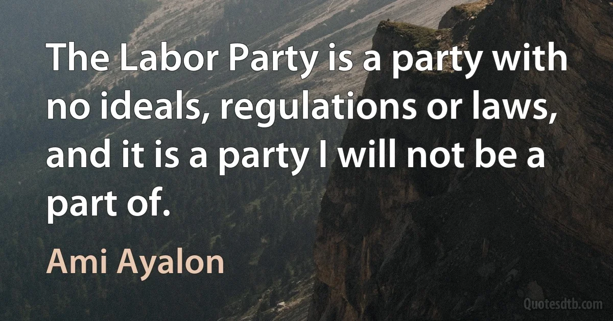 The Labor Party is a party with no ideals, regulations or laws, and it is a party I will not be a part of. (Ami Ayalon)