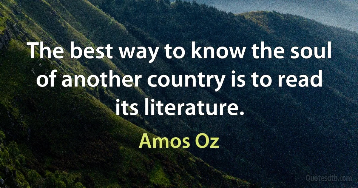 The best way to know the soul of another country is to read its literature. (Amos Oz)