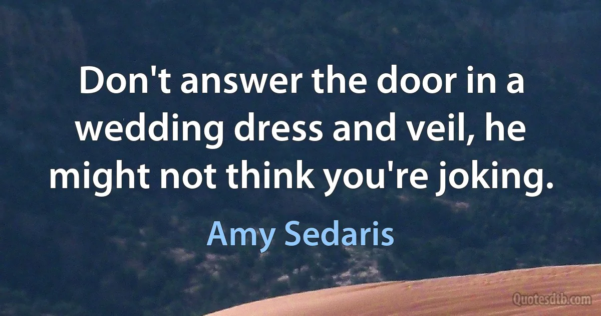 Don't answer the door in a wedding dress and veil, he might not think you're joking. (Amy Sedaris)