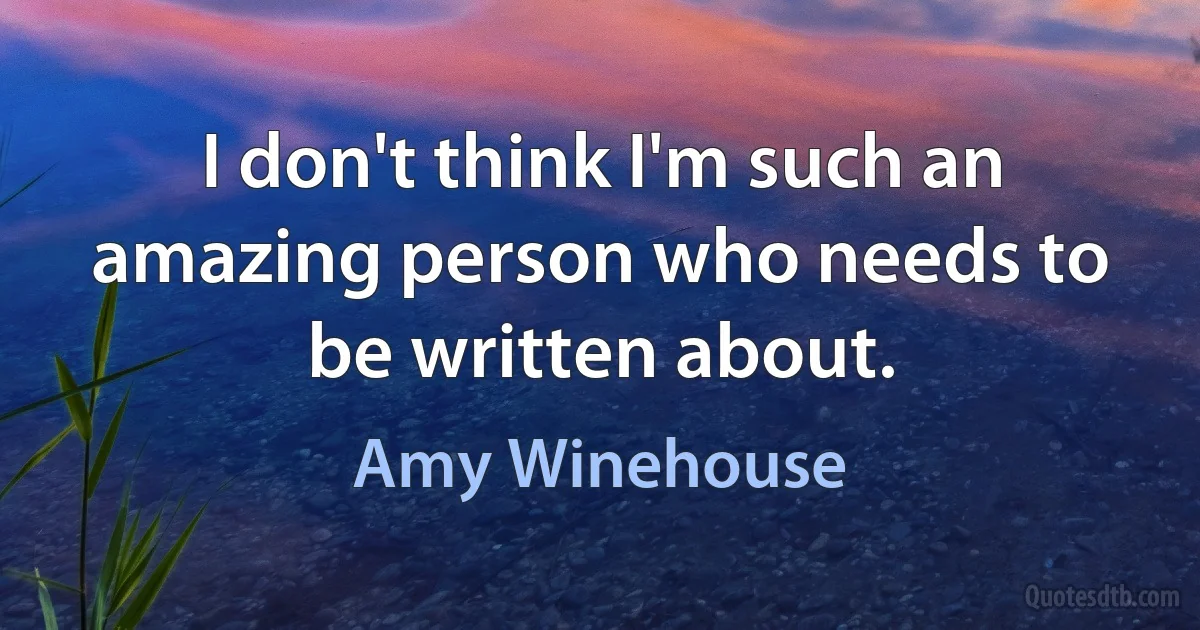 I don't think I'm such an amazing person who needs to be written about. (Amy Winehouse)