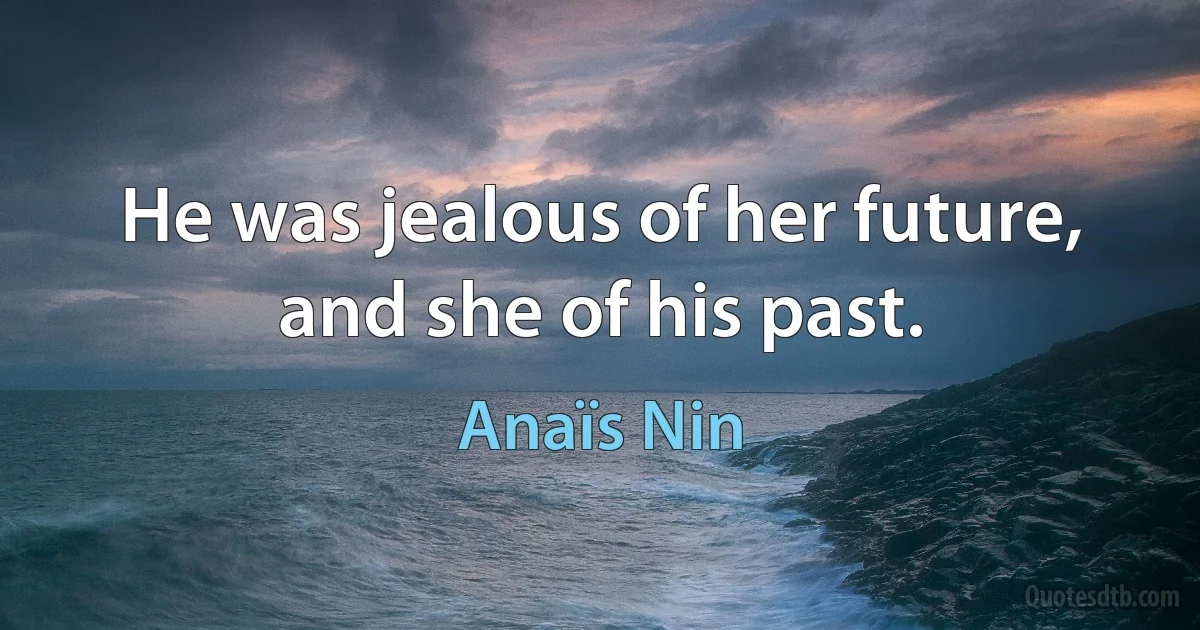 He was jealous of her future, and she of his past. (Anaïs Nin)