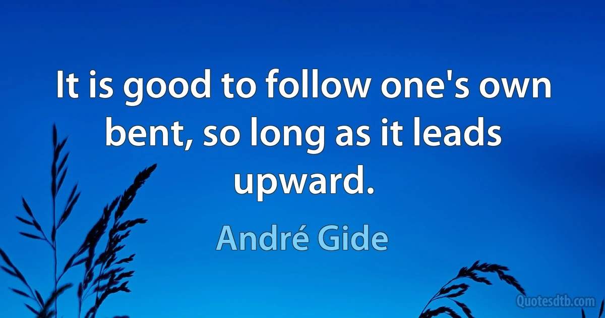 It is good to follow one's own bent, so long as it leads upward. (André Gide)