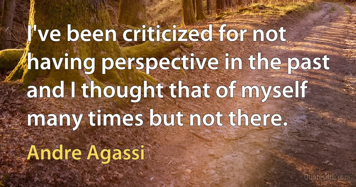 I've been criticized for not having perspective in the past and I thought that of myself many times but not there. (Andre Agassi)