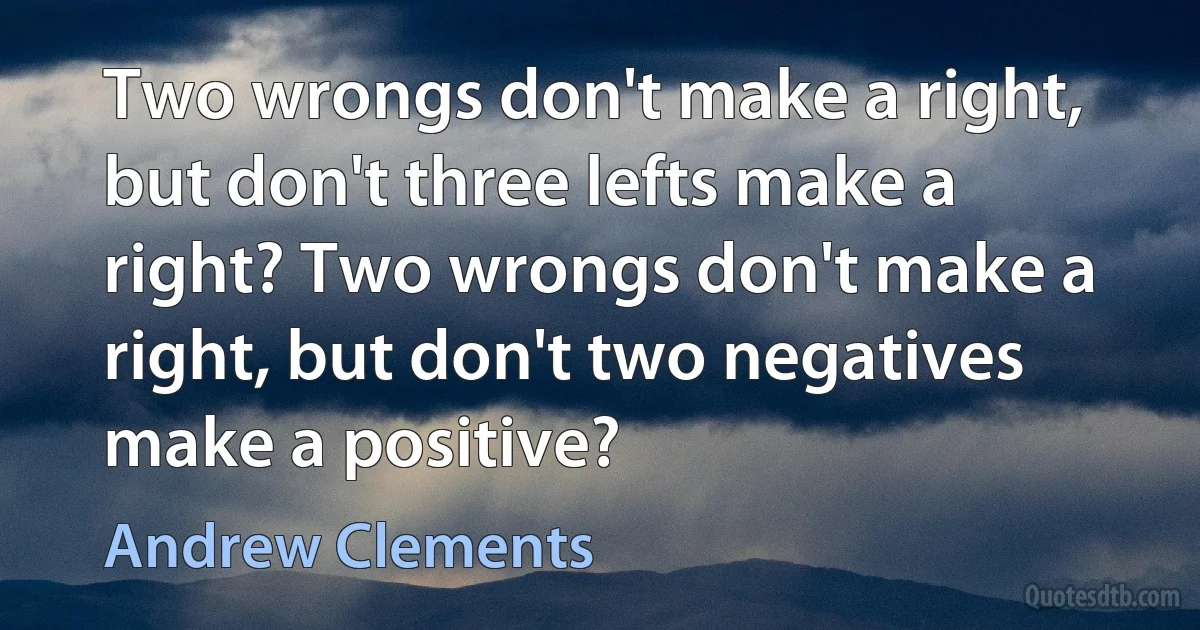 Two wrongs don't make a right, but don't three lefts make a right? Two wrongs don't make a right, but don't two negatives make a positive? (Andrew Clements)