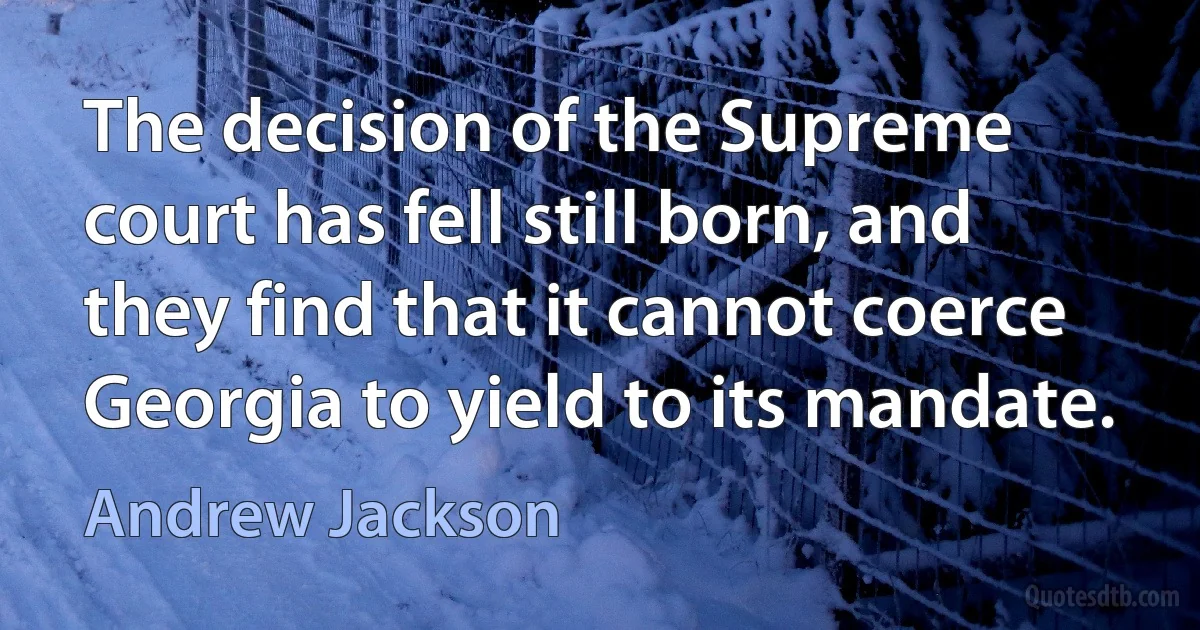 The decision of the Supreme court has fell still born, and they find that it cannot coerce Georgia to yield to its mandate. (Andrew Jackson)