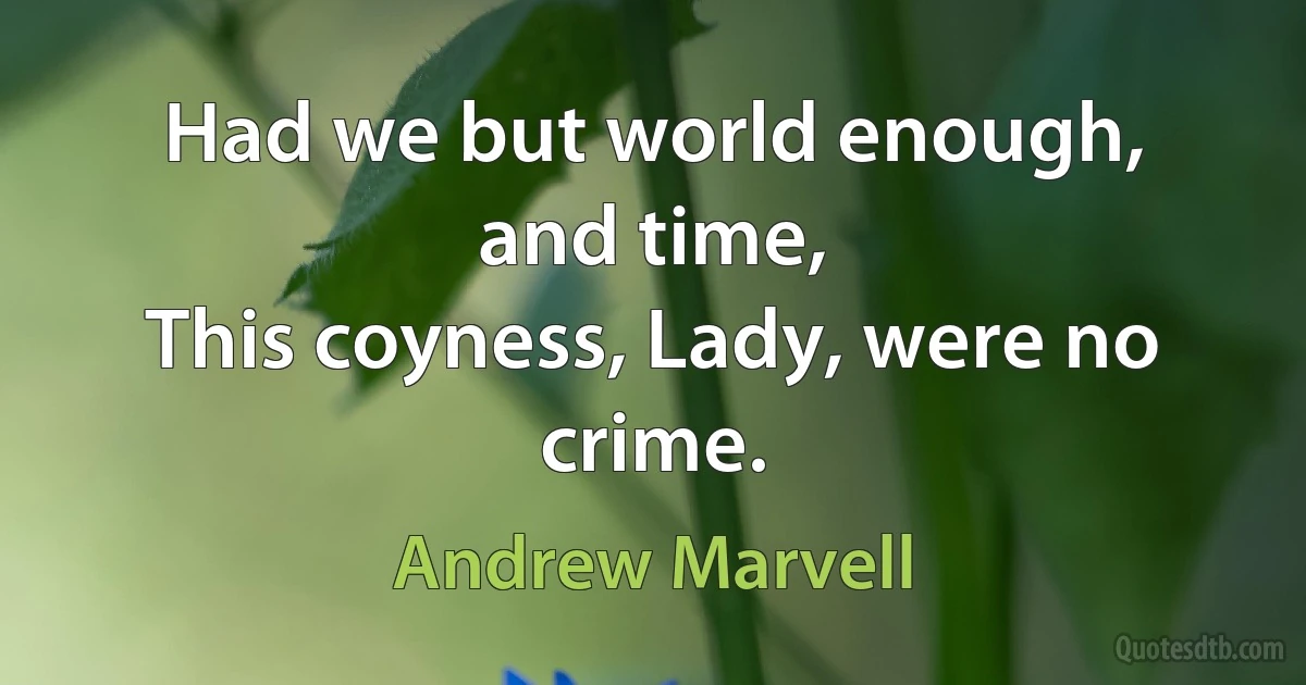 Had we but world enough, and time,
This coyness, Lady, were no crime. (Andrew Marvell)