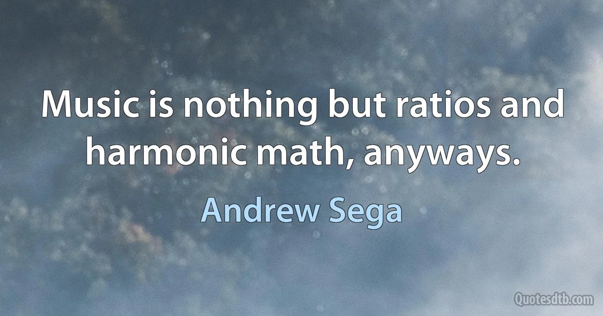 Music is nothing but ratios and harmonic math, anyways. (Andrew Sega)