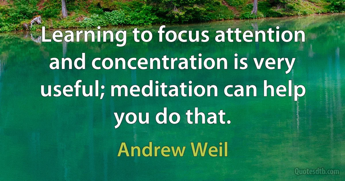 Learning to focus attention and concentration is very useful; meditation can help you do that. (Andrew Weil)