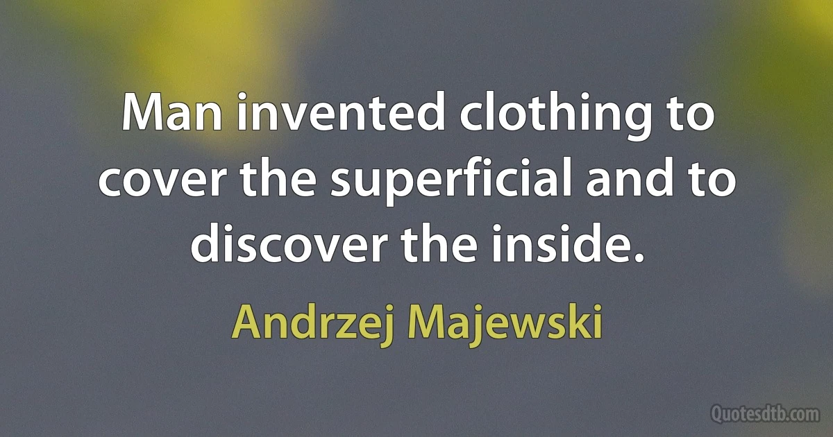 Man invented clothing to cover the superficial and to discover the inside. (Andrzej Majewski)