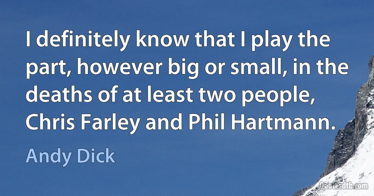 I definitely know that I play the part, however big or small, in the deaths of at least two people, Chris Farley and Phil Hartmann. (Andy Dick)