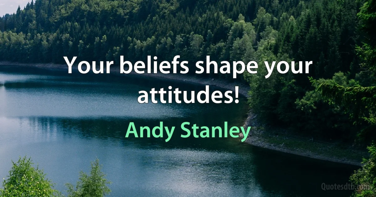 Your beliefs shape your attitudes! (Andy Stanley)